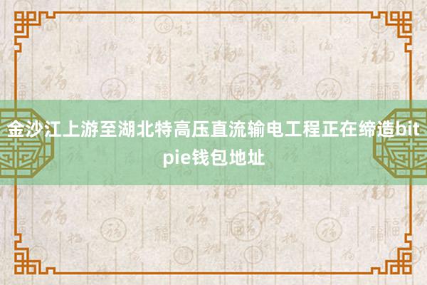 金沙江上游至湖北特高压直流输电工程正在缔造bitpie钱包地址