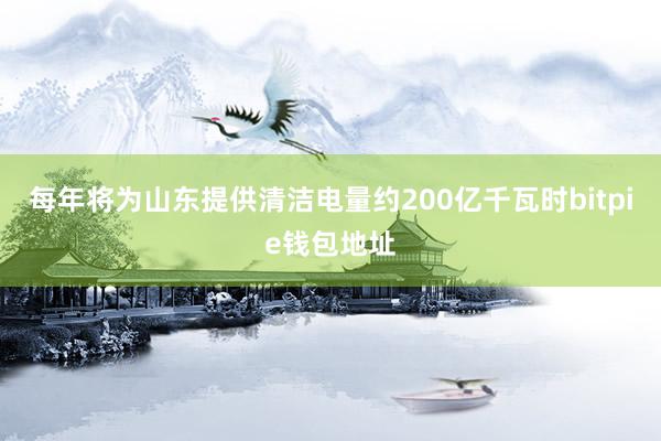 每年将为山东提供清洁电量约200亿千瓦时bitpie钱包地址