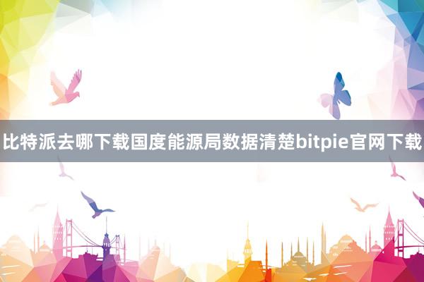 比特派去哪下载国度能源局数据清楚bitpie官网下载