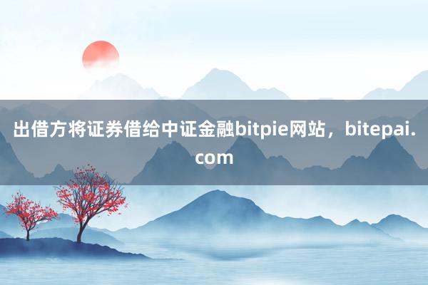 出借方将证券借给中证金融bitpie网站，bitepai.com