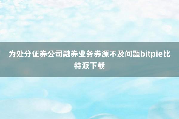 为处分证券公司融券业务券源不及问题bitpie比特派下载