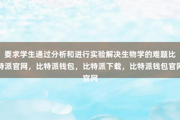 要求学生通过分析和进行实验解决生物学的难题比特派官网，比特派钱包，比特派下载，比特派钱包官网