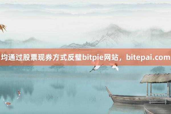 均通过股票现券方式反璧bitpie网站，bitepai.com