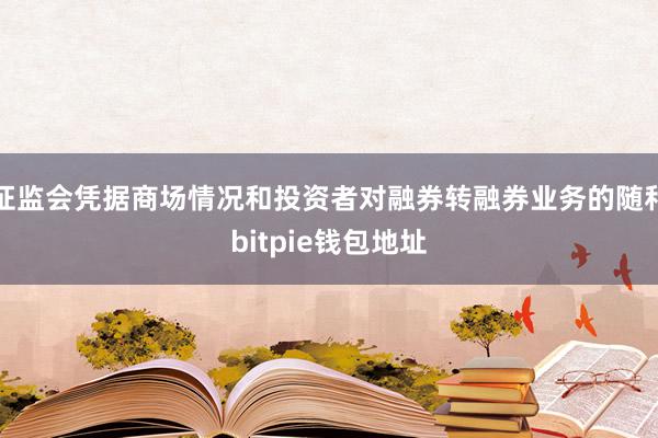 证监会凭据商场情况和投资者对融券转融券业务的随和bitpie钱包地址