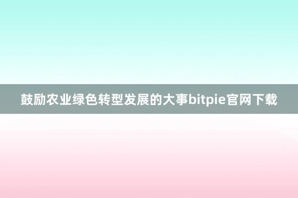 鼓励农业绿色转型发展的大事bitpie官网下载