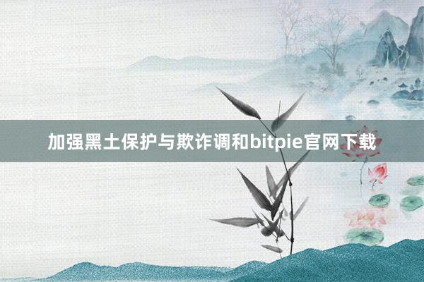 加强黑土保护与欺诈调和bitpie官网下载