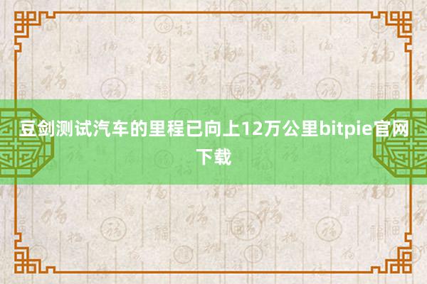 豆剑测试汽车的里程已向上12万公里bitpie官网下载