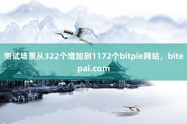 测试场景从322个增加到1172个bitpie网站，bitepai.com