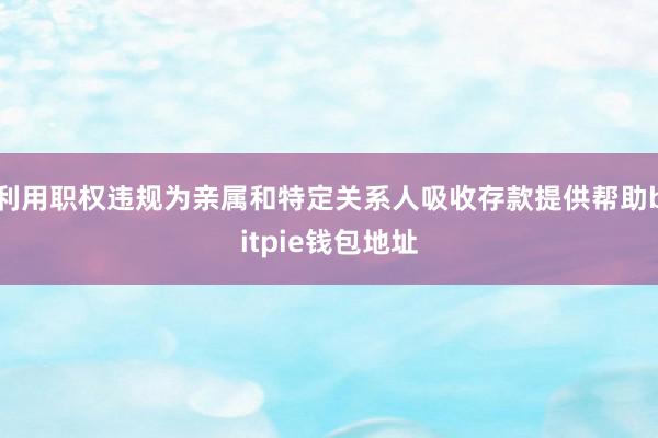 利用职权违规为亲属和特定关系人吸收存款提供帮助bitpie钱包地址