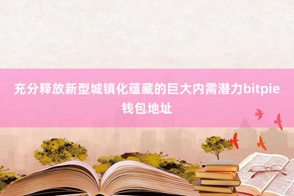 充分释放新型城镇化蕴藏的巨大内需潜力bitpie钱包地址