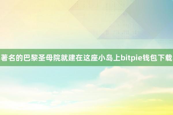 著名的巴黎圣母院就建在这座小岛上bitpie钱包下载