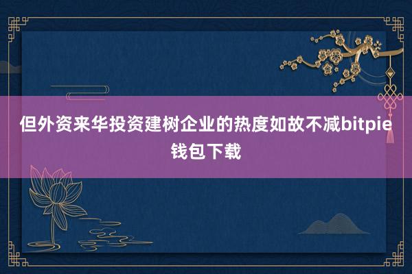 但外资来华投资建树企业的热度如故不减bitpie钱包下载