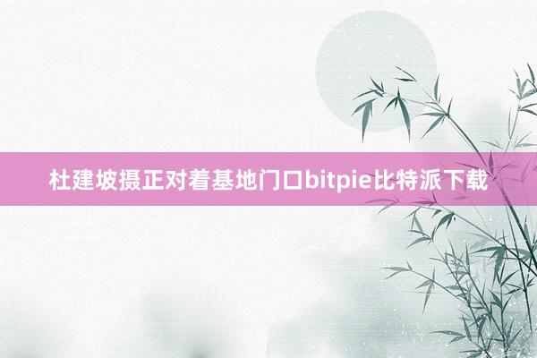 杜建坡摄正对着基地门口bitpie比特派下载