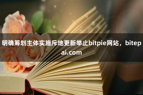 明确筹划主体实施斥地更新举止bitpie网站，bitepai.com