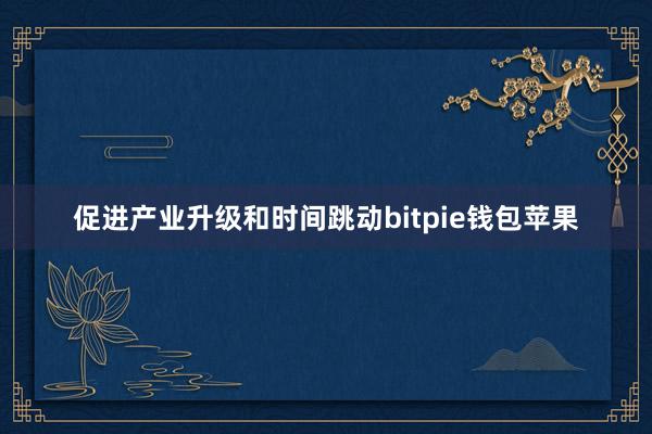 促进产业升级和时间跳动bitpie钱包苹果