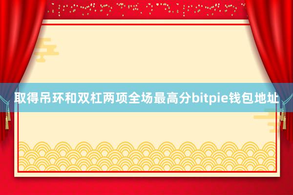 取得吊环和双杠两项全场最高分bitpie钱包地址