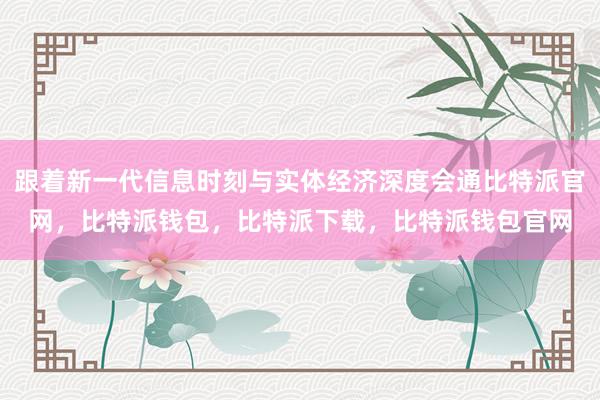 跟着新一代信息时刻与实体经济深度会通比特派官网，比特派钱包，比特派下载，比特派钱包官网