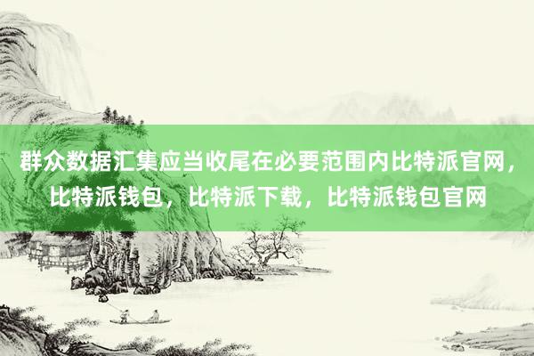 群众数据汇集应当收尾在必要范围内比特派官网，比特派钱包，比特派下载，比特派钱包官网