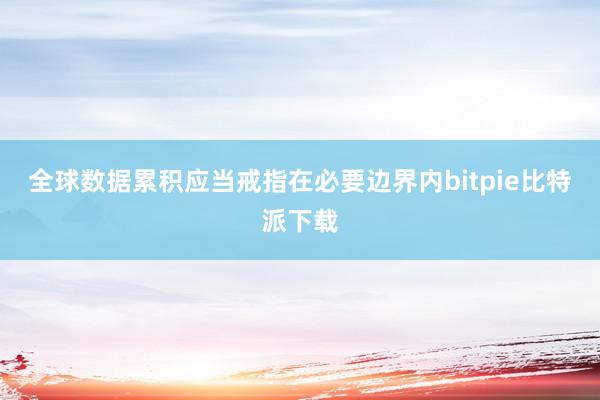 全球数据累积应当戒指在必要边界内bitpie比特派下载