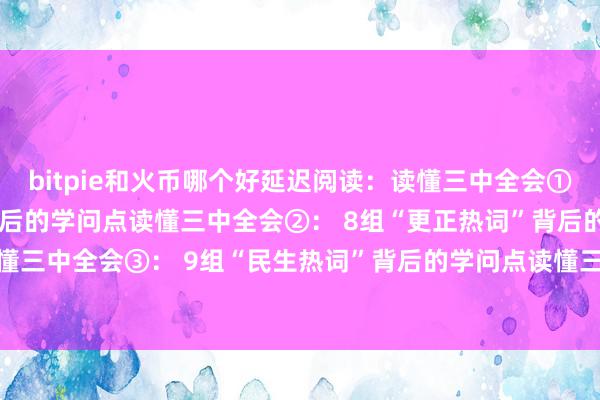 bitpie和火币哪个好延迟阅读：读懂三中全会①： 12组“矫正热词”背后的学问点读懂三中全会②： 8组“更正热词”背后的学问点比特派two读懂三中全会③： 9组“民生热词”背后的学问点读懂三中全会④：8组“绿色热词”背后的学问点bitpie官网下载