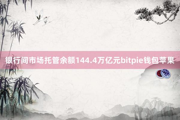 银行间市场托管余额144.4万亿元bitpie钱包苹果