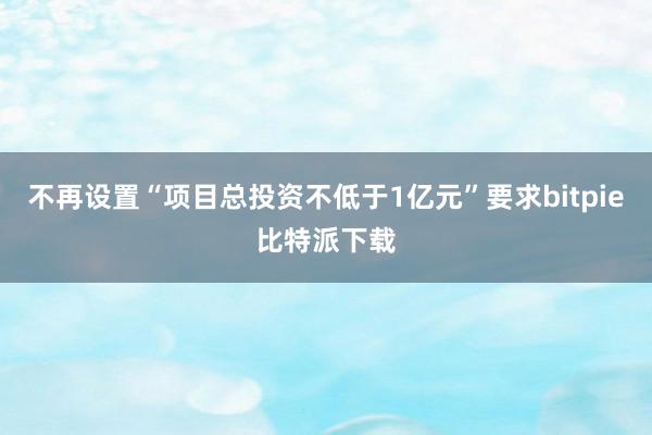 不再设置“项目总投资不低于1亿元”要求bitpie比特派下载