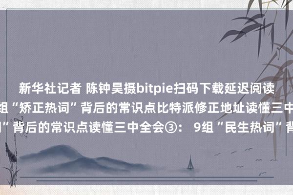 新华社记者 陈钟昊摄bitpie扫码下载延迟阅读：读懂三中全会①： 12组“矫正热词”背后的常识点比特派修正地址读懂三中全会②： 8组“革新热词”背后的常识点读懂三中全会③： 9组“民生热词”背后的常识点读懂三中全会④：8组“绿色热词”背后的常识点bitpie比特派下载