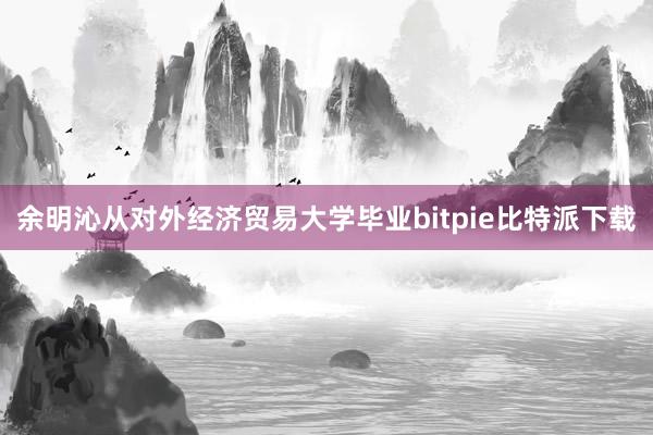 余明沁从对外经济贸易大学毕业bitpie比特派下载