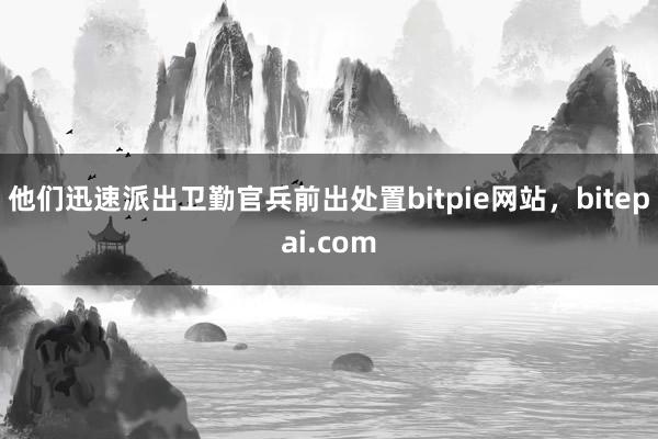 他们迅速派出卫勤官兵前出处置bitpie网站，bitepai.com