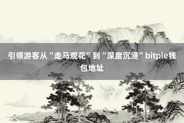 引领游客从“走马观花”到“深度沉浸”bitpie钱包地址