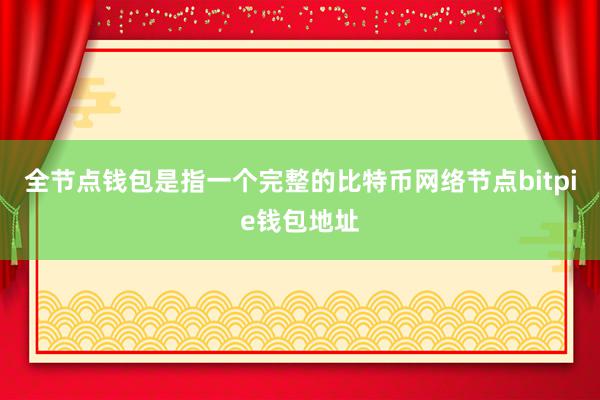 全节点钱包是指一个完整的比特币网络节点bitpie钱包地址