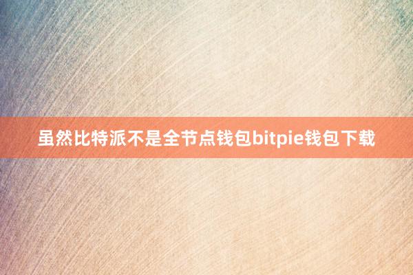 虽然比特派不是全节点钱包bitpie钱包下载