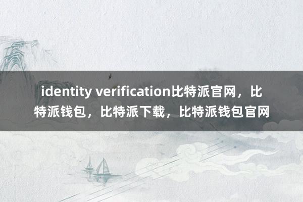 identity verification比特派官网，比特派钱包，比特派下载，比特派钱包官网