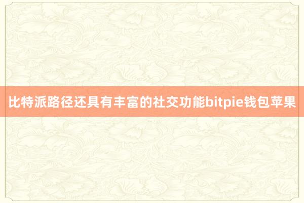 比特派路径还具有丰富的社交功能bitpie钱包苹果