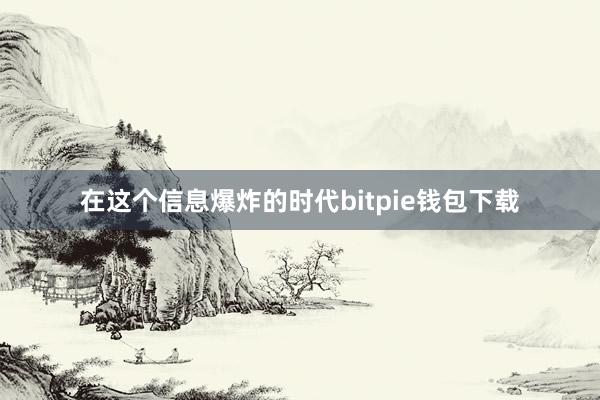 在这个信息爆炸的时代bitpie钱包下载