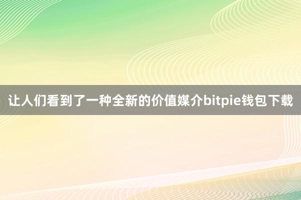 让人们看到了一种全新的价值媒介bitpie钱包下载