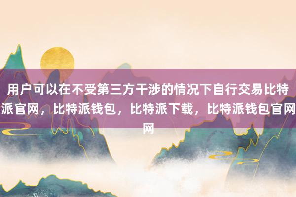 用户可以在不受第三方干涉的情况下自行交易比特派官网，比特派钱包，比特派下载，比特派钱包官网