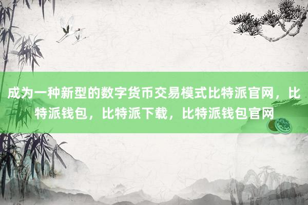 成为一种新型的数字货币交易模式比特派官网，比特派钱包，比特派下载，比特派钱包官网