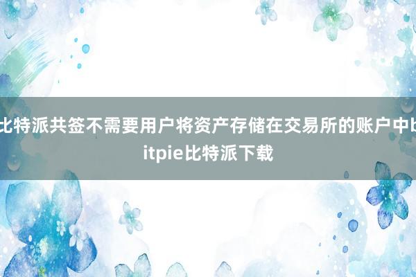 比特派共签不需要用户将资产存储在交易所的账户中bitpie比特派下载