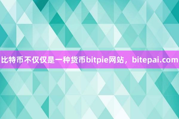 比特币不仅仅是一种货币bitpie网站，bitepai.com