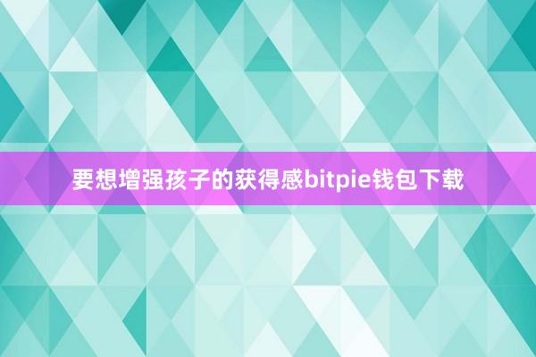 要想增强孩子的获得感bitpie钱包下载