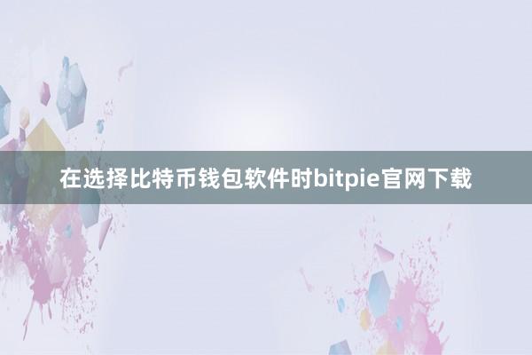 在选择比特币钱包软件时bitpie官网下载