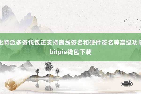 比特派多签钱包还支持离线签名和硬件签名等高级功能bitpie钱包下载