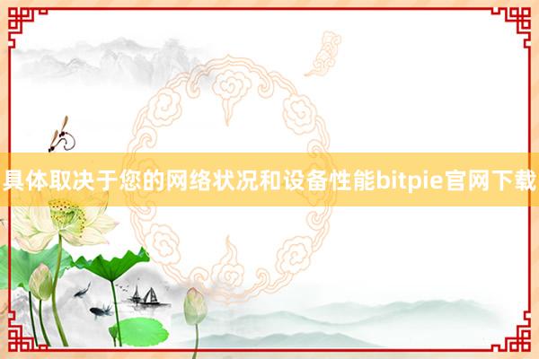 具体取决于您的网络状况和设备性能bitpie官网下载