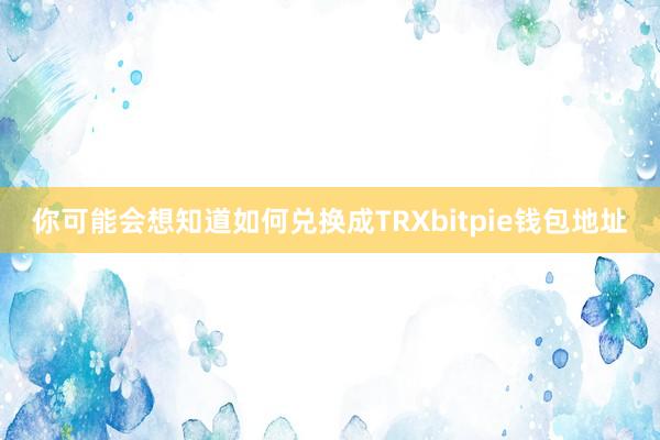 你可能会想知道如何兑换成TRXbitpie钱包地址