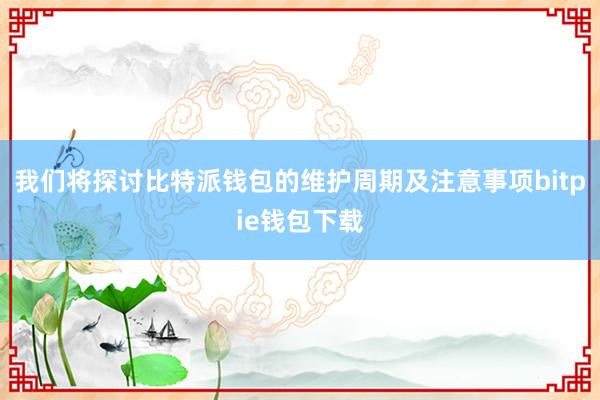 我们将探讨比特派钱包的维护周期及注意事项bitpie钱包下载