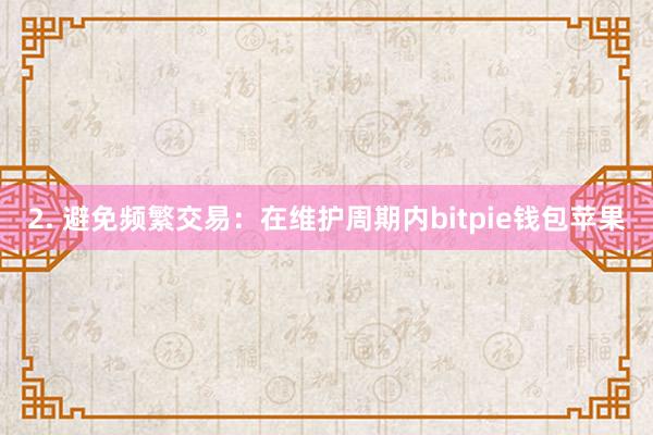 2. 避免频繁交易：在维护周期内bitpie钱包苹果