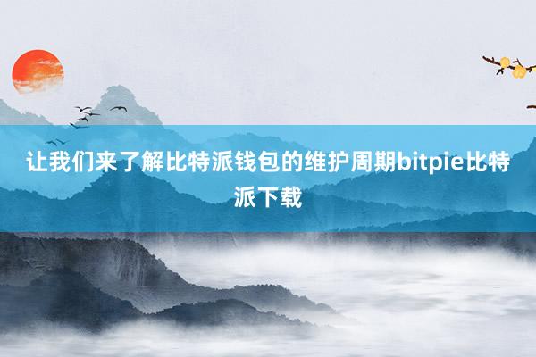 让我们来了解比特派钱包的维护周期bitpie比特派下载