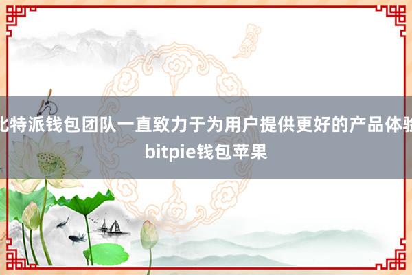 比特派钱包团队一直致力于为用户提供更好的产品体验bitpie钱包苹果