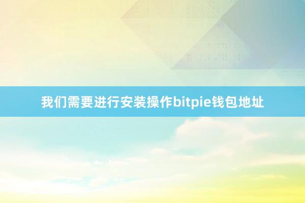 我们需要进行安装操作bitpie钱包地址